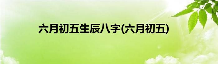 六月初五生辰八字(六月初五)