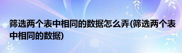 筛选两个表中相同的数据怎么弄(筛选两个表中相同的数据)