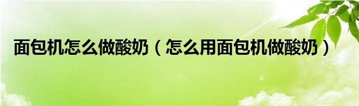 面包机怎么做酸奶（怎么用面包机做酸奶）
