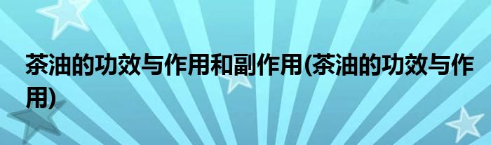 茶油的功效与作用和副作用(茶油的功效与作用)