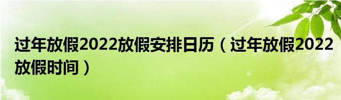 过年放假2022放假安排日历（过年放假2022放假时间）