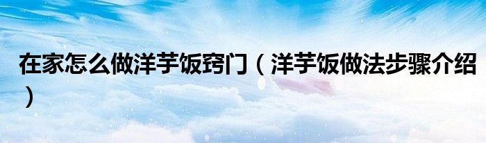 在家怎么做洋芋饭窍门（洋芋饭做法步骤介绍）