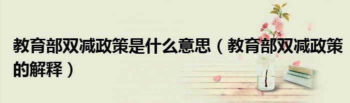 教育部双减政策是什么意思（教育部双减政策的解释）