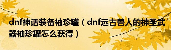 dnf神话装备袖珍罐（dnf远古兽人的神圣武器袖珍罐怎么获得）
