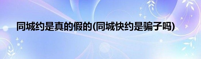 同城约是真的假的(同城快约是骗子吗)