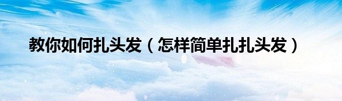 教你如何扎头发（怎样简单扎扎头发）