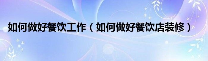 如何做好餐饮工作（如何做好餐饮店装修）