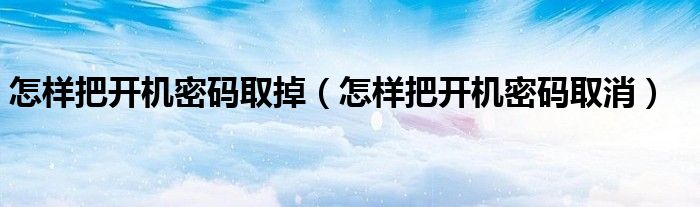 怎样把开机密码取掉（怎样把开机密码取消）