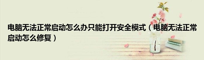 电脑无法正常启动怎么办只能打开安全模式（电脑无法正常启动怎么修复）
