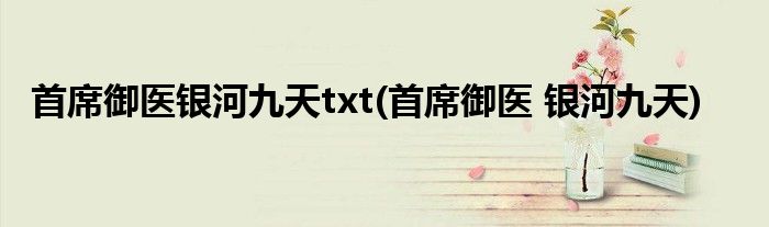首席御医银河九天txt(首席御医 银河九天)
