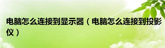电脑怎么连接到显示器（电脑怎么连接到投影仪）