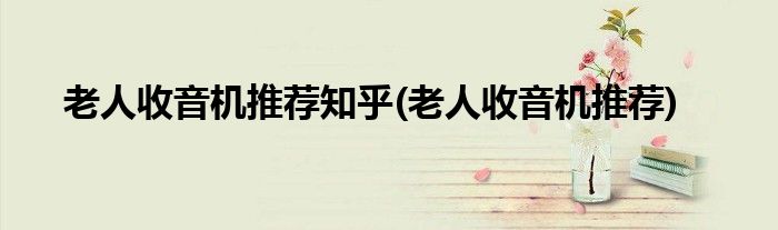老人收音机推荐知乎(老人收音机推荐)