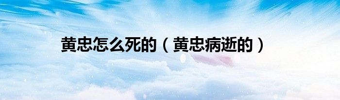 黄忠怎么死的（黄忠病逝的）