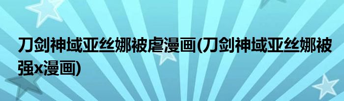 刀剑神域亚丝娜被虐漫画(刀剑神域亚丝娜被强x漫画)