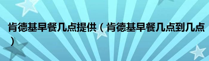 肯德基早餐几点提供（肯德基早餐几点到几点）