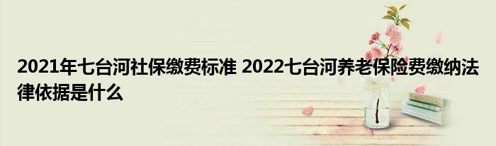 2021年七台河社保缴费标准 2022七台河养老保险费缴纳法律依据是什么