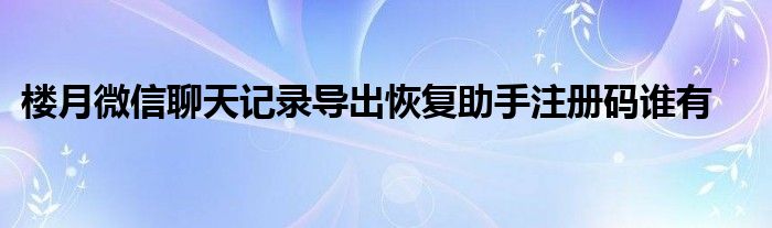 楼月微信聊天记录导出恢复助手注册码谁有