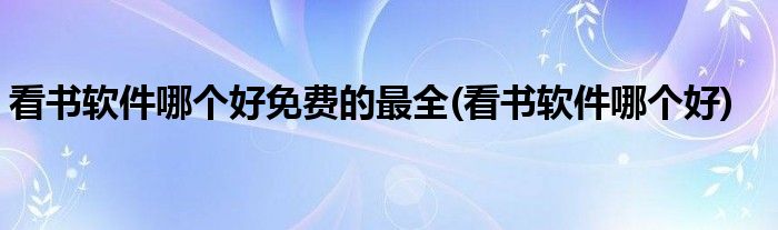 看书软件哪个好免费的最全(看书软件哪个好)