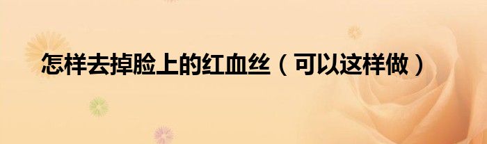 怎样去掉脸上的红血丝（可以这样做）