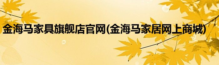 金海马家具旗舰店官网(金海马家居网上商城)