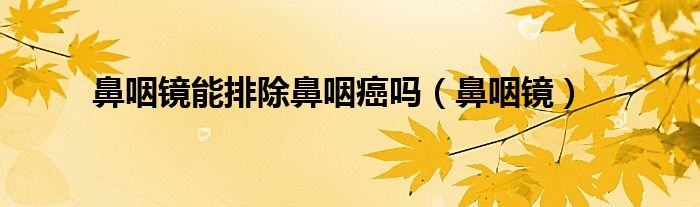 鼻咽镜能排除鼻咽癌吗（鼻咽镜）