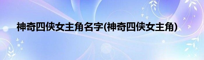 神奇四侠女主角名字(神奇四侠女主角)