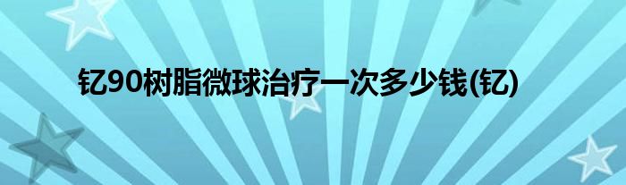 钇90树脂微球治疗一次多少钱(钇)
