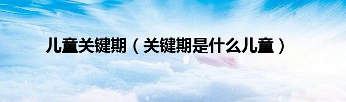 儿童关键期（关键期是什么儿童）