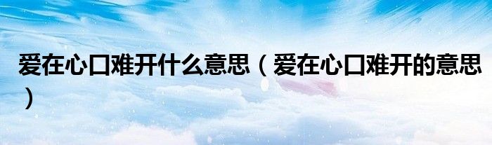 爱在心口难开什么意思（爱在心口难开的意思）