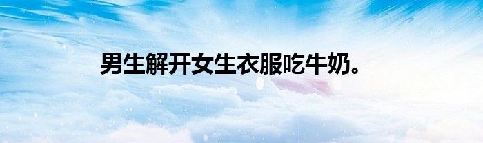 男生解开女生衣服吃牛奶。