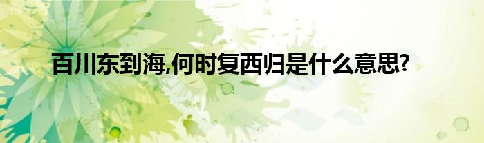 百川东到海,何时复西归是什么意思?
