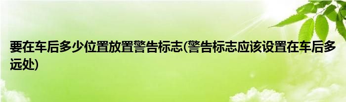 要在车后多少位置放置警告标志(警告标志应该设置在车后多远处)