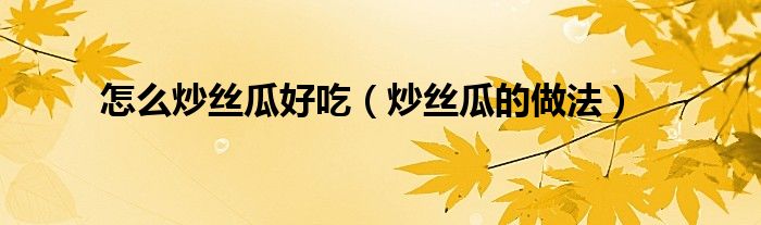 怎么炒丝瓜好吃（炒丝瓜的做法）
