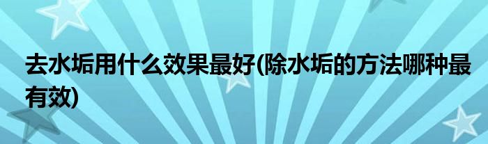 去水垢用什么效果更好(除水垢的方法哪种最有效)