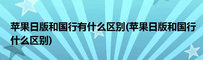 苹果日版和国行有什么区别(苹果日版和国行什么区别)