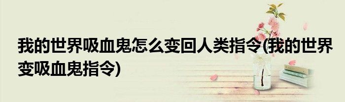 我的世界吸血鬼怎么变回人类指令(我的世界变吸血鬼指令)