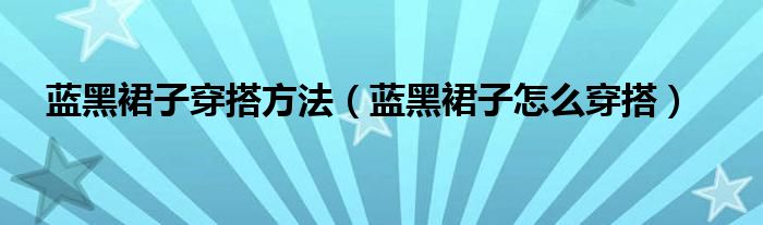 蓝黑裙子穿搭方法（蓝黑裙子怎么穿搭）