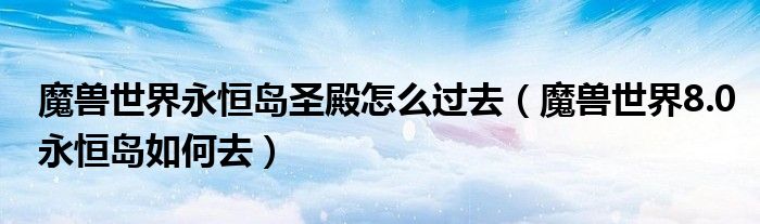 魔兽世界永恒岛圣殿怎么过去（魔兽世界8.0永恒岛如何去）