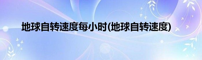 地球自转速度每小时(地球自转速度)