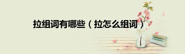 拉组词有哪些（拉怎么组词）