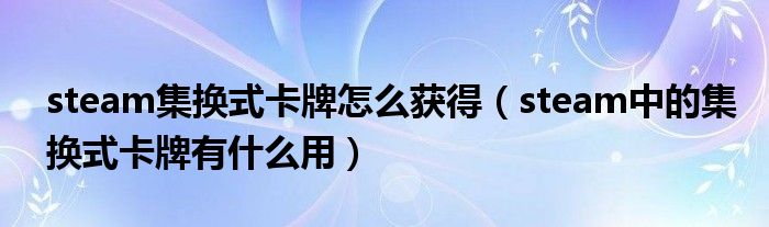 steam集换式卡牌怎么获得（steam中的集换式卡牌有什么用）