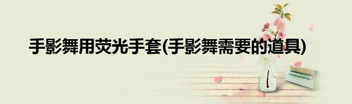 手影舞用荧光手套(手影舞需要的道具)