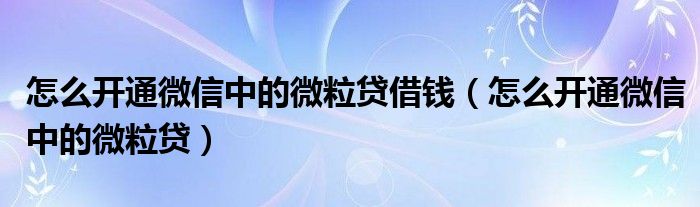 怎么开通微信中的微粒贷借钱（怎么开通微信中的微粒贷）