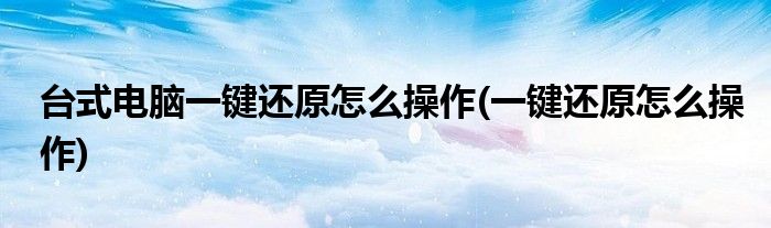 台式电脑一键还原怎么操作(一键还原怎么操作)
