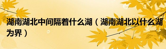 湖南湖北中间隔着什么湖（湖南湖北以什么湖为界）