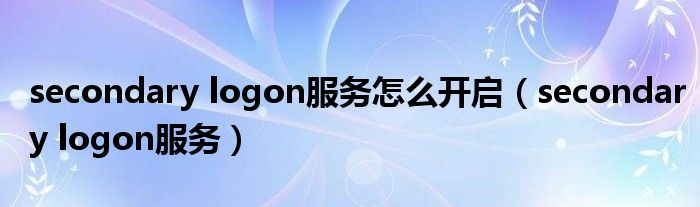 secondary logon服务怎么开启（secondary logon服务）