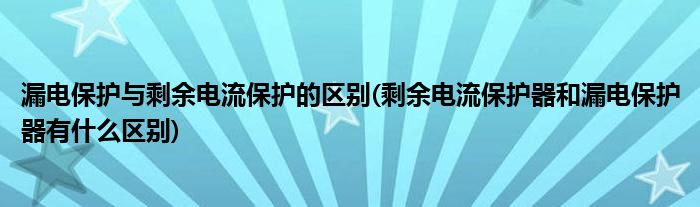 漏电保护与剩余电流保护的区别(剩余电流保护器和漏电保护器有什么区别)