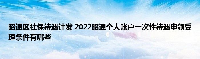 昭通区社保待遇计发 2022昭通个人账户一次性待遇申领受理条件有哪些