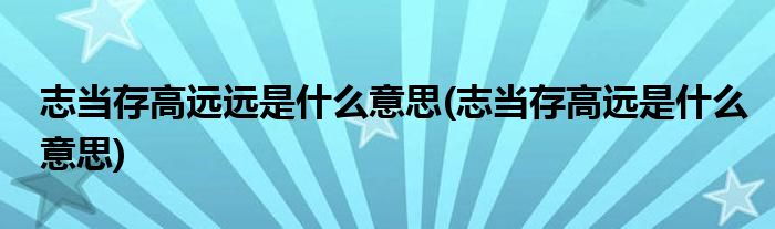 志当存高远远是什么意思(志当存高远是什么意思)
