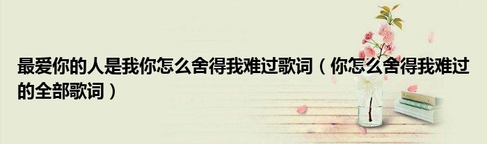 更爱你的人是我你怎么舍得我难过歌词（你怎么舍得我难过的全部歌词）